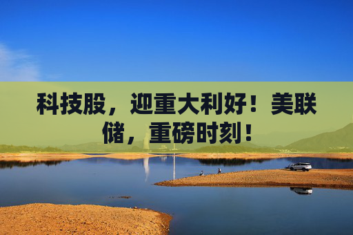 科技股,迎重大利好!美联储,重磅时刻!