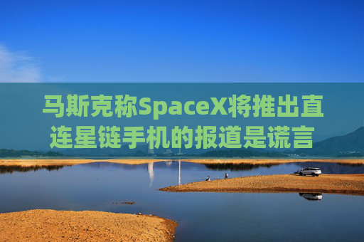 马斯克称SpaceX将推出直连星链手机的报道是谎言