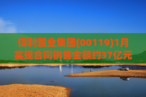 保利置业集团(00119)1月实现合同销售金额约37亿元 同比减少22.92%