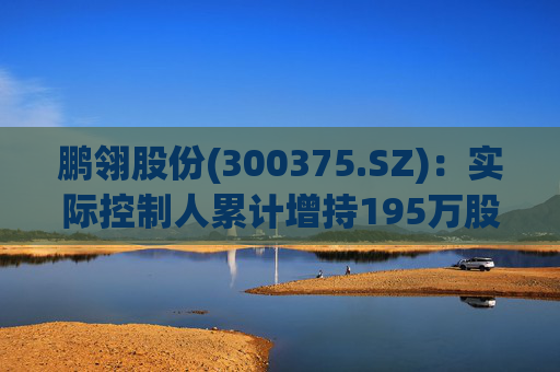 鹏翎股份(300375.SZ)：实际控制人累计增持195万股