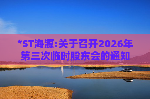 *ST海源:关于召开2026年第三次临时股东会的通知