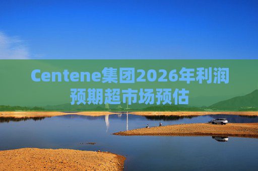 Centene集团2026年利润预期超市场预估