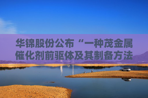 华锦股份公布“一种茂金属催化剂前驱体及其制备方法”专利