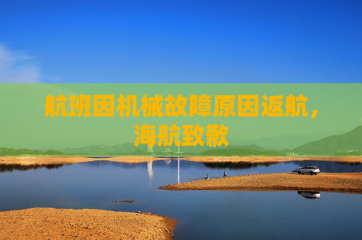 航班因机械故障原因返航，海航致歉