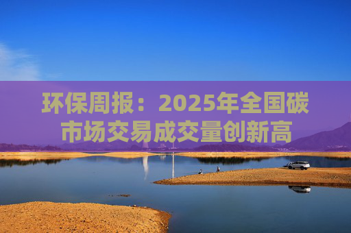 环保周报：2025年全国碳市场交易成交量创新高