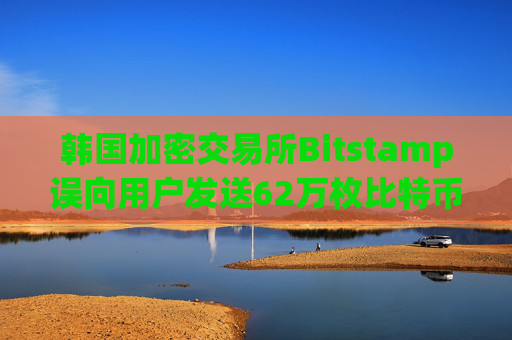 韩国加密交易所Bitstamp误向用户发送62万枚比特币