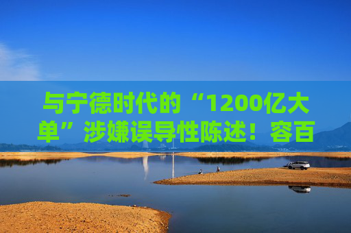 与宁德时代的“1200亿大单”涉嫌误导性陈述！容百科技董事长、董秘等合计被罚950万
