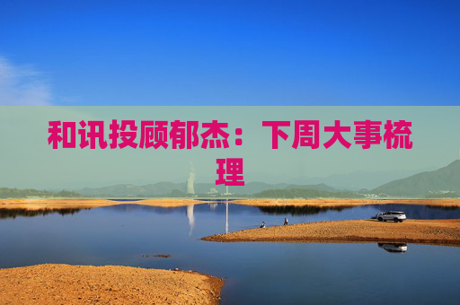 和讯投顾郁杰：下周大事梳理