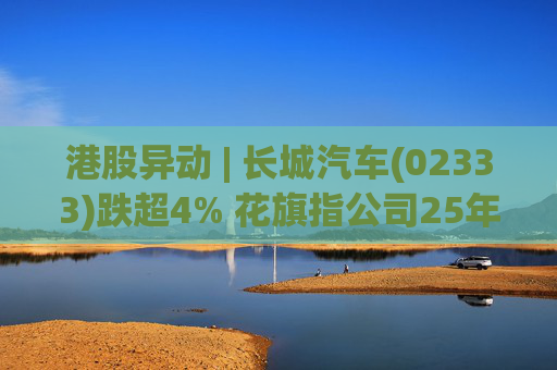 港股异动 | 长城汽车(02333)跌超4% 花旗指公司25年盈利逊于预期 投入增加导致净利润下降