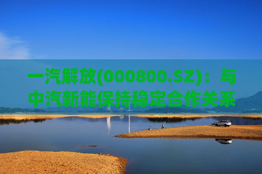 一汽解放(000800.SZ)：与中汽新能保持稳定合作关系