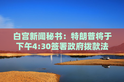 白宫新闻秘书：特朗普将于下午4:30签署政府拨款法案