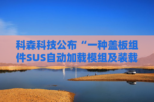 科森科技公布“一种盖板组件SUS自动加载模组及装载方法”专利