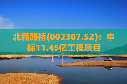 北新路桥(002307.SZ)：中标11.45亿工程项目