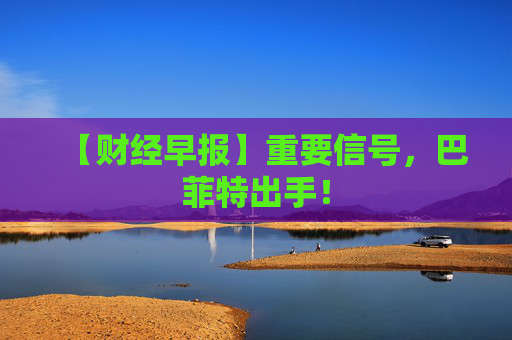 【财经早报】重要信号，巴菲特出手！