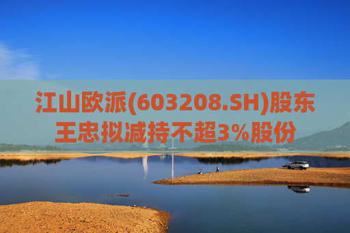 江山欧派(603208.SH)股东王忠拟减持不超3%股份