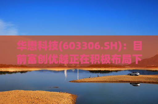 华懋科技(603306.SH)：目前富创优越正在积极布局下一代光通信核心器件