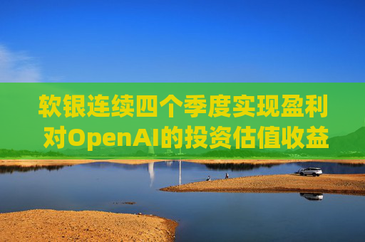 软银连续四个季度实现盈利 对OpenAI的投资估值收益带来提振