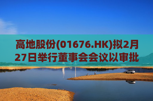 高地股份(01676.HK)拟2月27日举行董事会会议以审批中期业绩