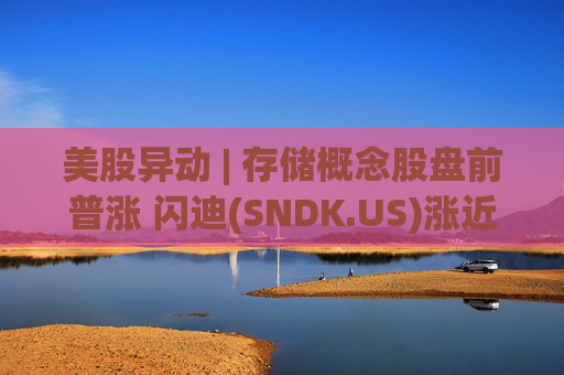 美股异动 | 存储概念股盘前普涨 闪迪(SNDK.US)涨近8%
