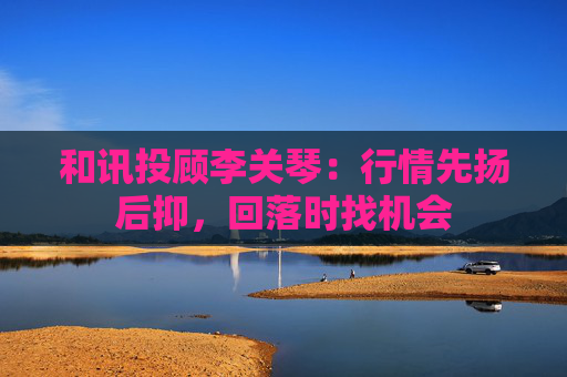 和讯投顾李关琴：行情先扬后抑，回落时找机会