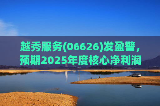 越秀服务(06626)发盈警，预期2025年度核心净利润同比下降约45%至50%