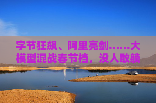 字节狂飙、阿里亮剑……大模型混战春节档，没人敢躺