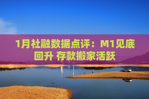 1月社融数据点评：M1见底回升 存款搬家活跃