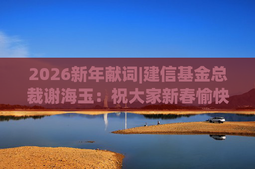 2026新年献词|建信基金总裁谢海玉：祝大家新春愉快，马年吉祥，马到成功