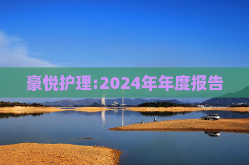 豪悦护理:2024年年度报告