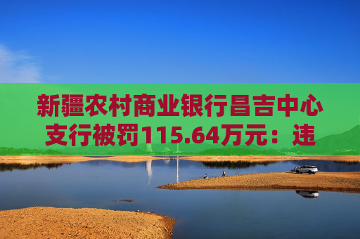 新疆农村商业银行昌吉中心支行被罚115.64万元：违反反洗钱管理规定等