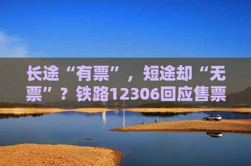 长途“有票”，短途却“无票”？铁路12306回应售票策略