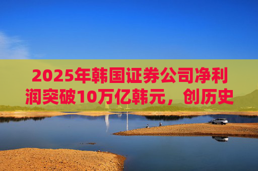 2025年韩国证券公司净利润突破10万亿韩元，创历史新高