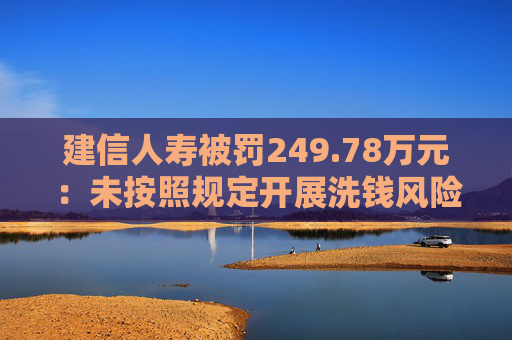 建信人寿被罚249.78万元:未按照规定开展洗钱风险评估或者健全相应的风险管控制度