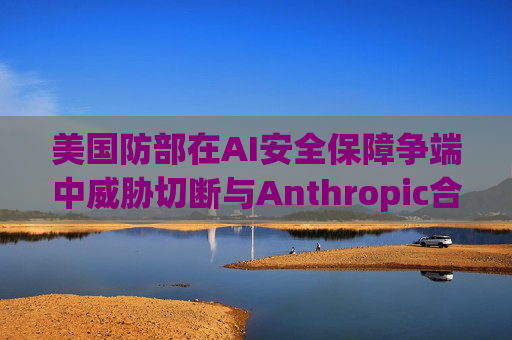 美国防部在AI安全保障争端中威胁切断与Anthropic合作