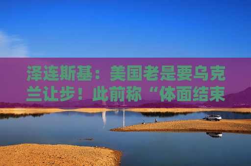 泽连斯基：美国老是要乌克兰让步！此前称“体面结束冲突对乌克兰至关重要”