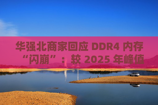 华强北商家回应 DDR4 内存“闪崩”：较 2025 年峰值回落约 10-20%，市场炒作心态有所收敛  第1张
