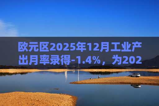 欧元区2025年12月工业产出月率录得-1.4%，为2025年4月以来最大降幅
