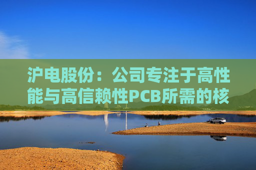 沪电股份：公司专注于高性能与高信赖性PCB所需的核心技术