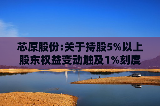 芯原股份:关于持股5%以上股东权益变动触及1%刻度的提示性公告