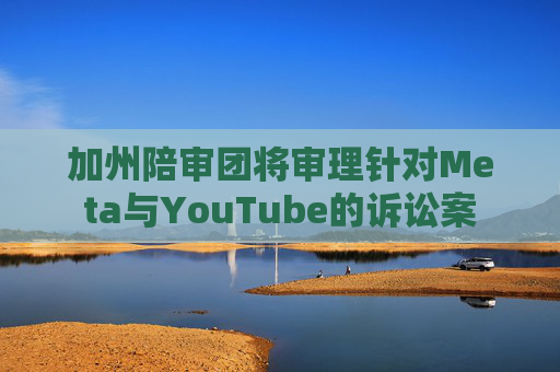 加州陪审团将审理针对Meta与YouTube的诉讼案