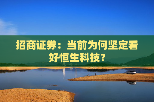 招商证券：当前为何坚定看好恒生科技？