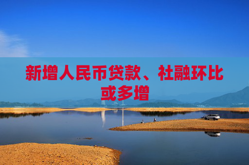 新增人民币贷款、社融环比或多增