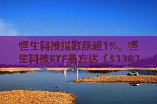 恒生科技指数涨超1%，恒生科技ETF易方达（513010）近6个交易日“吸金”超20亿元