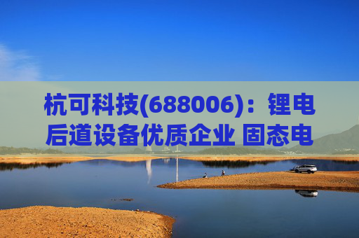 杭可科技(688006):锂电后道设备优质企业 固态电池打开空间