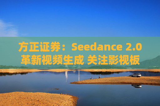 方正证券：Seedance 2.0革新视频生成 关注影视板块低位弹性机会  第1张