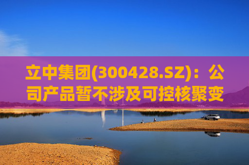 立中集团(300428.SZ)：公司产品暂不涉及可控核聚变领域