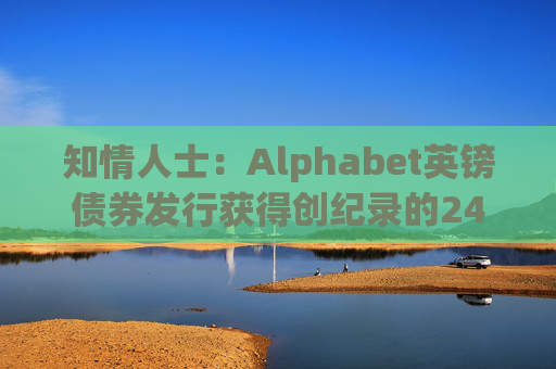 知情人士：Alphabet英镑债券发行获得创纪录的240亿英镑认购订单