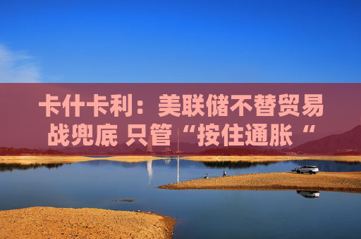 卡什卡利：美联储不替贸易战兜底 只管“按住通胀“  第1张