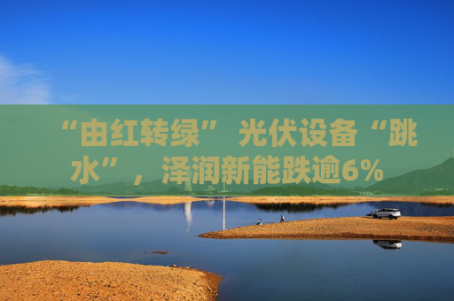 “由红转绿” 光伏设备“跳水”，泽润新能跌逾6%