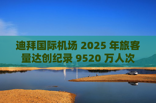 迪拜国际机场 2025 年旅客量达创纪录 9520 万人次